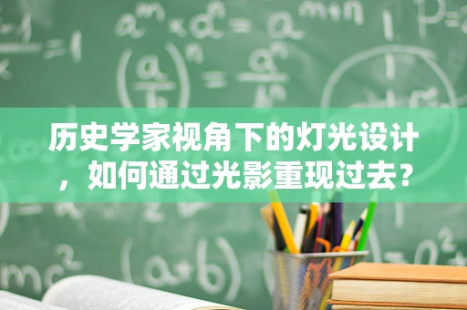 历史学家视角下的灯光设计，如何通过光影重现过去？