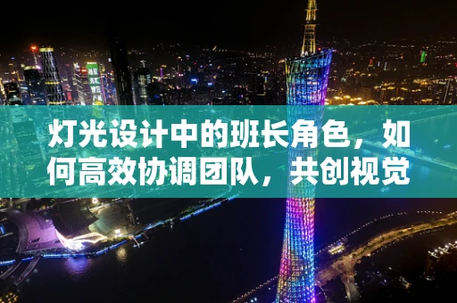 灯光设计中的班长角色，如何高效协调团队，共创视觉盛宴？