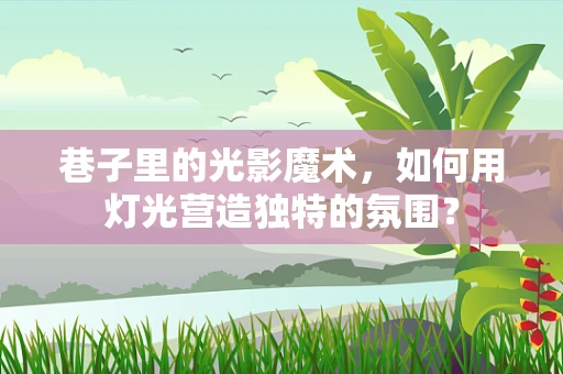 巷子里的光影魔术，如何用灯光营造独特的氛围？
