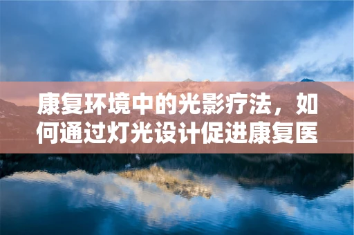 康复环境中的光影疗法，如何通过灯光设计促进康复医学效果？