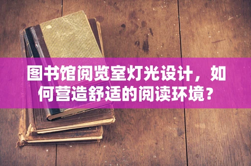 图书馆阅览室灯光设计，如何营造舒适的阅读环境？
