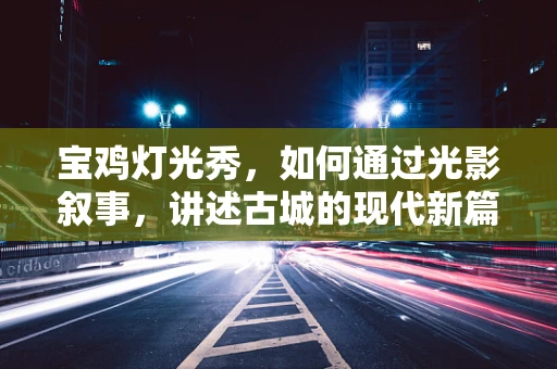 宝鸡灯光秀，如何通过光影叙事，讲述古城的现代新篇章？