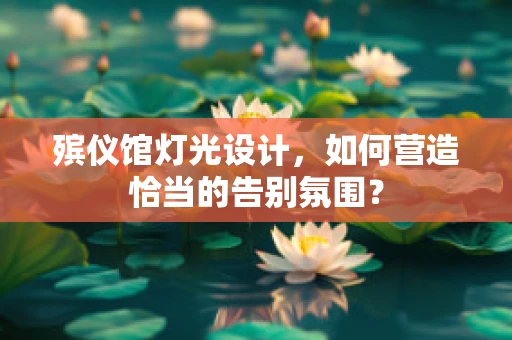 殡仪馆灯光设计，如何营造恰当的告别氛围？