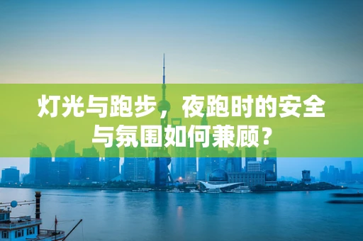 灯光与跑步，夜跑时的安全与氛围如何兼顾？