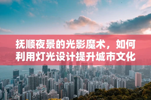 抚顺夜景的光影魔术，如何利用灯光设计提升城市文化氛围？
