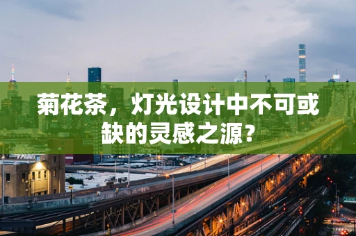 菊花茶，灯光设计中不可或缺的灵感之源？