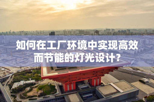 如何在工厂环境中实现高效而节能的灯光设计？