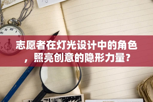 志愿者在灯光设计中的角色，照亮创意的隐形力量？