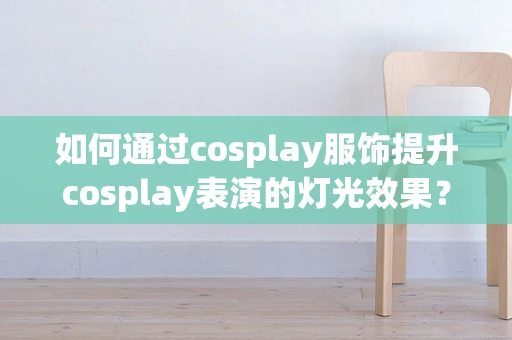 如何通过cosplay服饰提升cosplay表演的灯光效果？