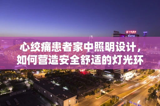心绞痛患者家中照明设计，如何营造安全舒适的灯光环境？