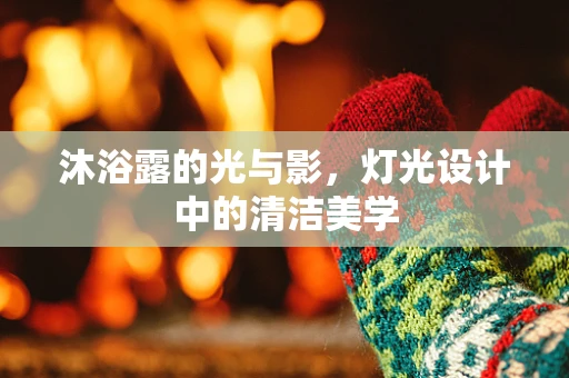 沐浴露的光与影，灯光设计中的清洁美学