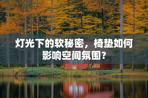 灯光下的软秘密，椅垫如何影响空间氛围？