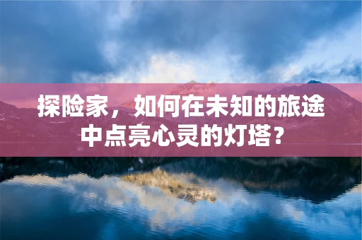 探险家，如何在未知的旅途中点亮心灵的灯塔？