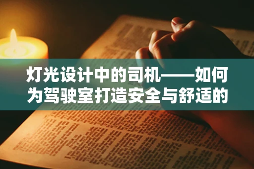灯光设计中的司机——如何为驾驶室打造安全与舒适的视觉环境？