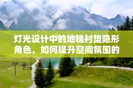 灯光设计中的地毯衬垫隐形角色，如何提升空间氛围的细腻度？