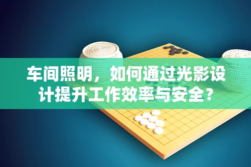 车间照明，如何通过光影设计提升工作效率与安全？