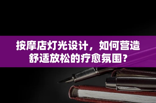 按摩店灯光设计，如何营造舒适放松的疗愈氛围？