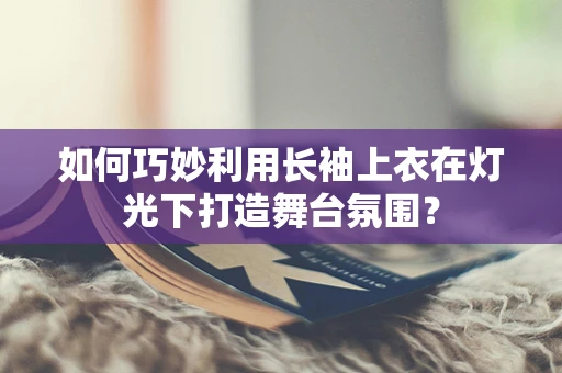 如何巧妙利用长袖上衣在灯光下打造舞台氛围？