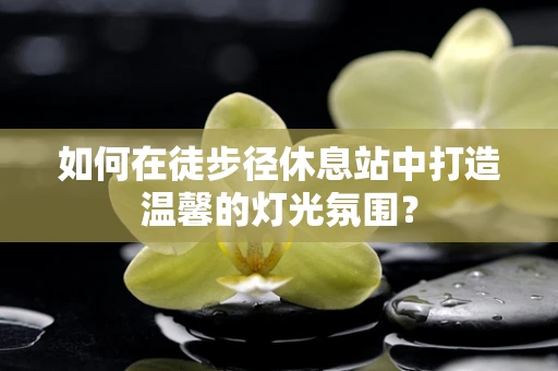 如何在徒步径休息站中打造温馨的灯光氛围？