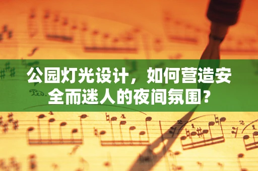 公园灯光设计，如何营造安全而迷人的夜间氛围？