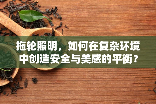拖轮照明，如何在复杂环境中创造安全与美感的平衡？