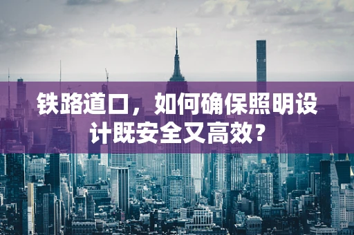 铁路道口，如何确保照明设计既安全又高效？