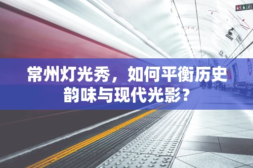 常州灯光秀，如何平衡历史韵味与现代光影？