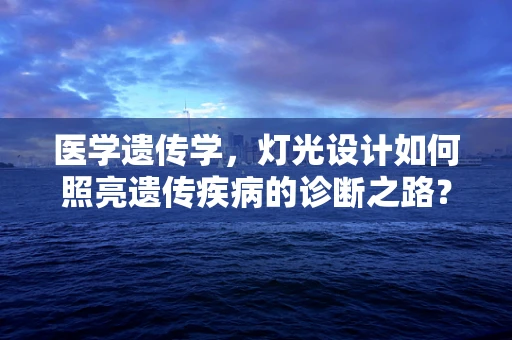 医学遗传学，灯光设计如何照亮遗传疾病的诊断之路？