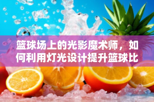 篮球场上的光影魔术师，如何利用灯光设计提升篮球比赛的观赏性？