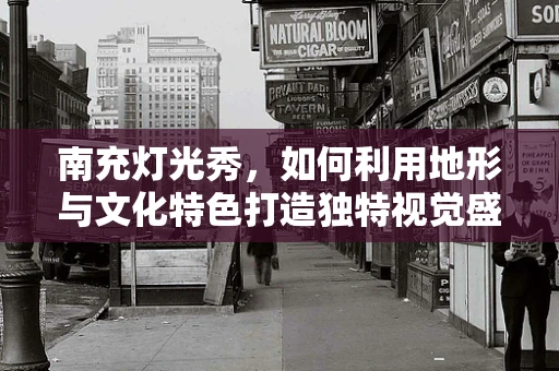 南充灯光秀，如何利用地形与文化特色打造独特视觉盛宴？