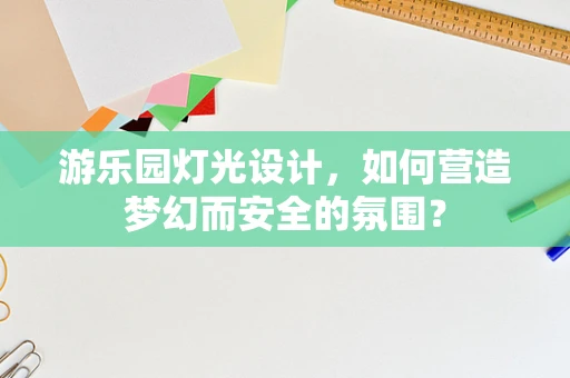 游乐园灯光设计，如何营造梦幻而安全的氛围？