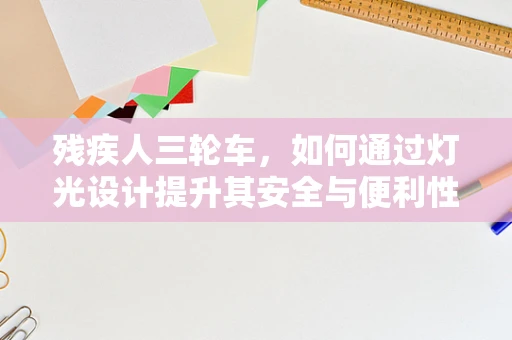 残疾人三轮车，如何通过灯光设计提升其安全与便利性？