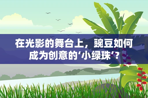 在光影的舞台上，豌豆如何成为创意的‘小绿珠’？