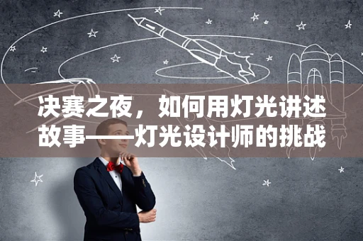 决赛之夜，如何用灯光讲述故事——灯光设计师的挑战与创意