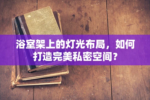 浴室架上的灯光布局，如何打造完美私密空间？