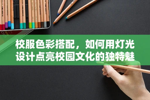 校服色彩搭配，如何用灯光设计点亮校园文化的独特魅力？