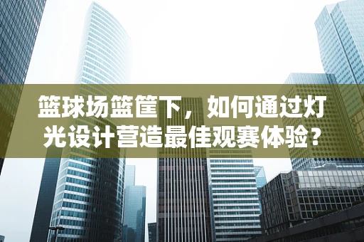 篮球场篮筐下，如何通过灯光设计营造最佳观赛体验？