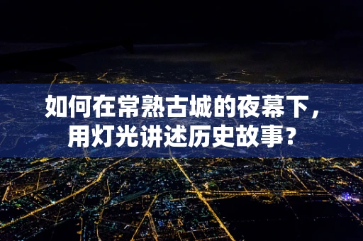 如何在常熟古城的夜幕下，用灯光讲述历史故事？