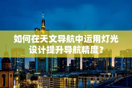 如何在天文导航中运用灯光设计提升导航精度？