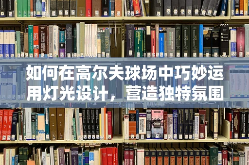 如何在高尔夫球场中巧妙运用灯光设计，营造独特氛围？