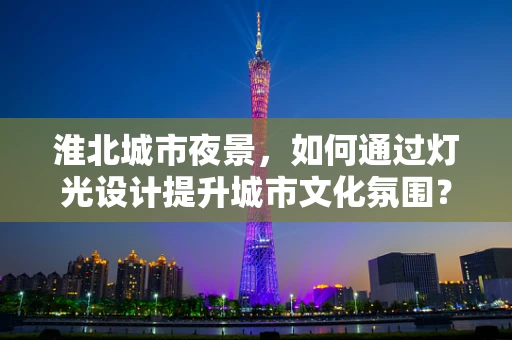 淮北城市夜景，如何通过灯光设计提升城市文化氛围？