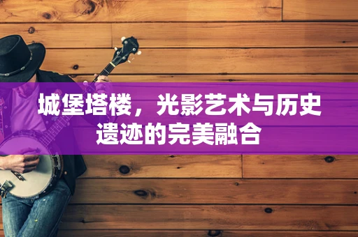 城堡塔楼，光影艺术与历史遗迹的完美融合