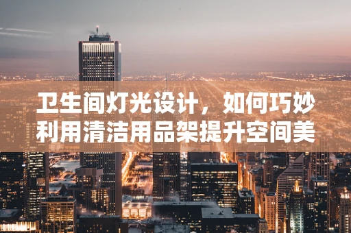 卫生间灯光设计，如何巧妙利用清洁用品架提升空间美感？