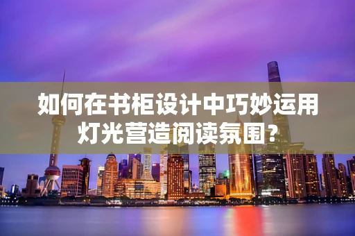 如何在书柜设计中巧妙运用灯光营造阅读氛围？