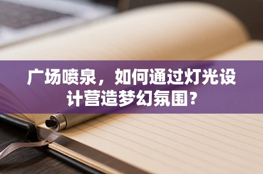 广场喷泉，如何通过灯光设计营造梦幻氛围？