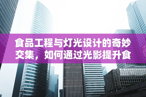 食品工程与灯光设计的奇妙交集，如何通过光影提升食品展示的吸引力？