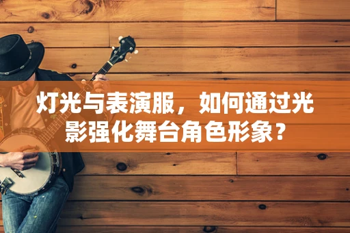 灯光与表演服，如何通过光影强化舞台角色形象？