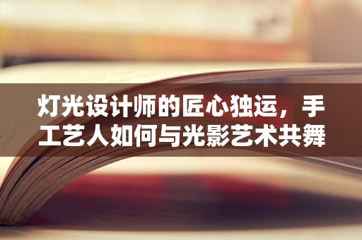 灯光设计师的匠心独运，手工艺人如何与光影艺术共舞？