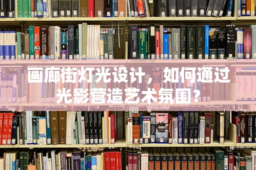画廊街灯光设计，如何通过光影营造艺术氛围？