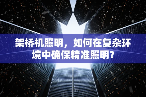 架桥机照明，如何在复杂环境中确保精准照明？
